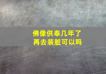 佛像供奉几年了 再去装脏可以吗